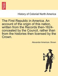 bokomslag First Republic in America. An account of the origin of this nation, written from the Records then-1624-concealed by the Council, rather than from the histories then licensed by the Crown.
