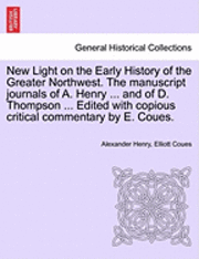 New Light on the Early History of the Greater Northwest. the Manuscript Journals of A. Henry ... and of D. Thompson ... Edited with Copious Critical Commentary by E. Coues, Vol. III 1