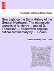 New Light on the Early History of the Greater Northwest. the Manuscript Journals of A. Henry ... and of D. Thompson ... Edited with Copious Critical C