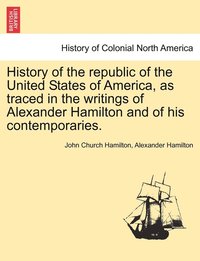 bokomslag History of the republic of the United States of America, as traced in the writings of Alexander Hamilton and of his contemporaries.