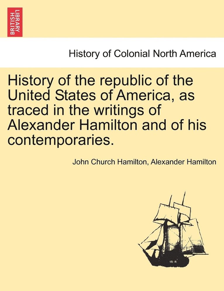 History of the republic of the United States of America, as traced in the writings of Alexander Hamilton and of his contemporaries. 1