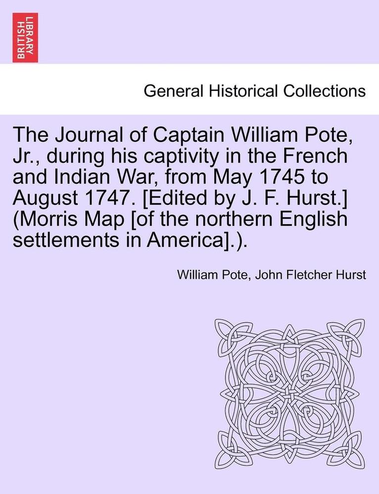 The Journal of Captain William Pote, Jr., During His Captivity in the French and Indian War, from May 1745 to August 1747. [Edited by J. F. Hurst.] (Morris Map [Of the Northern English Settlements in 1