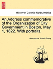 bokomslag An Address Commemorative of the Organization of City Government in Boston, May 1, 1822. with Portraits.