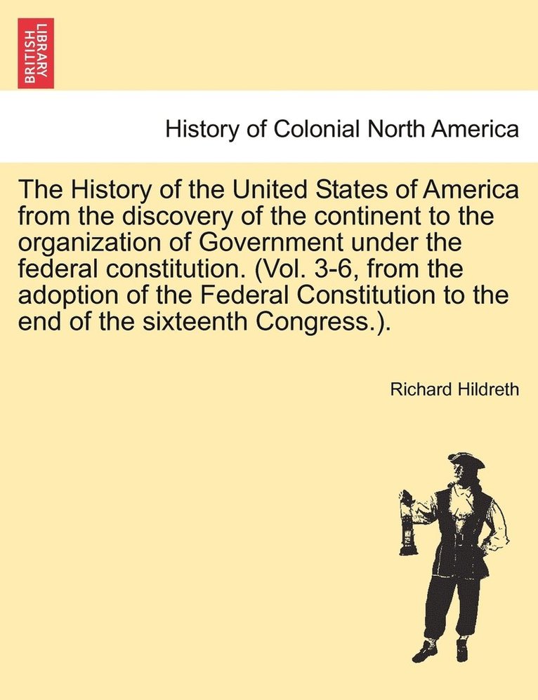 History of the United States of America from the discovery of the continent to the organization of Government under the federal constitution. (Vol. 3-6, from the adoption of the Federal Constitution to the end of the sixteenth Congress.).