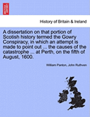 bokomslag A Dissertation on That Portion of Scotish History Termed the Gowry Conspiracy, in Which an Attempt Is Made to Point Out ... the Causes of the Catastrophe ... at Perth, on the Fifth of August, 1600.