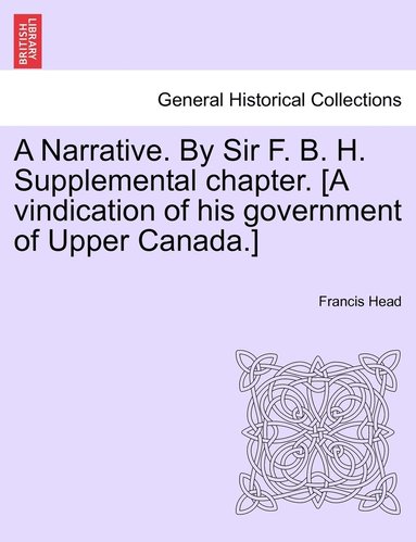 bokomslag A Narrative. By Sir F. B. H. Supplemental chapter. [A vindication of his government of Upper Canada.]