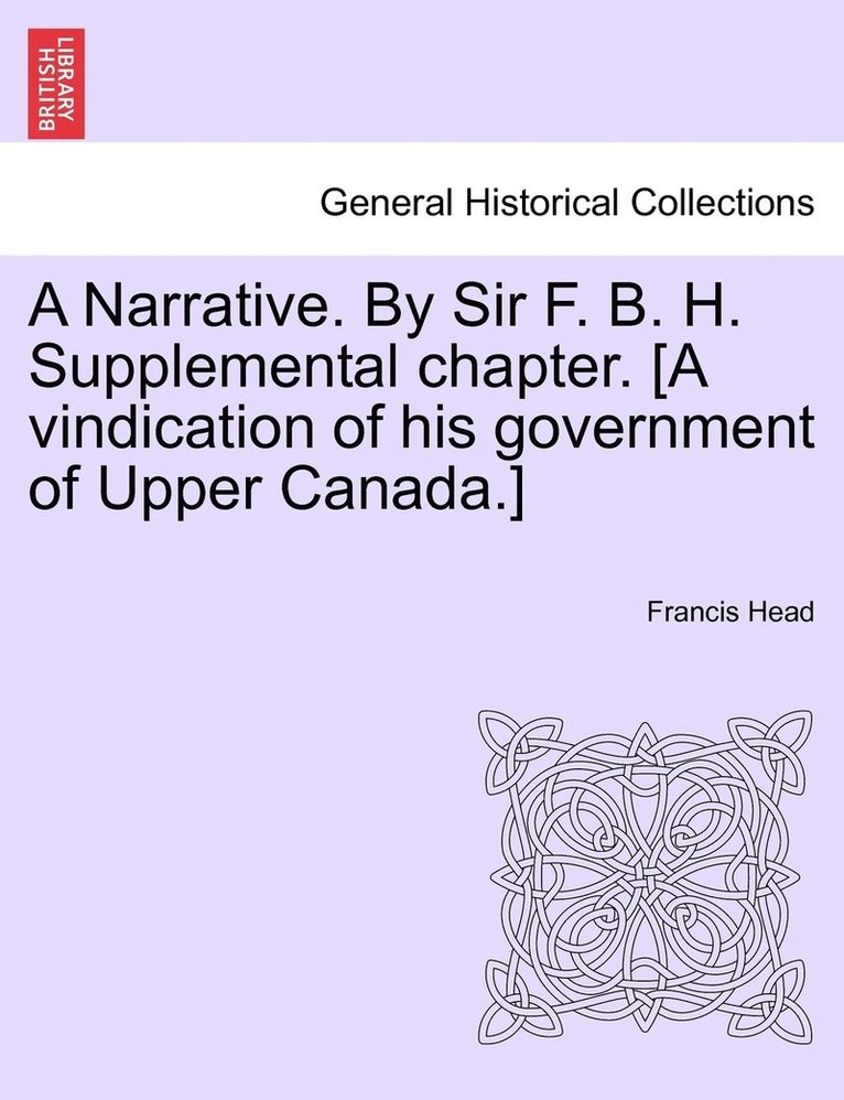 A Narrative. By Sir F. B. H. Supplemental chapter. [A vindication of his government of Upper Canada.] 1