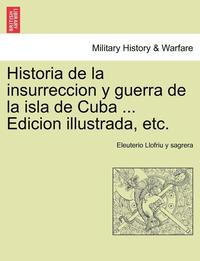 bokomslag Historia de la insurreccion y guerra de la isla de Cuba ... Edicion illustrada, etc.