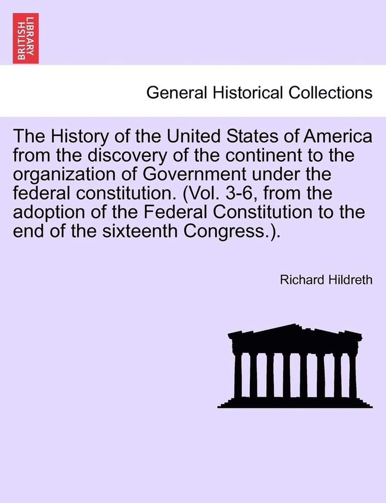 History of the United States of America from the discovery of the continent to the organization of Government under the federal constitution. (Vol. 3-6, from the adoption of the Federal Constitution to the end of the sixteenth Congress.).