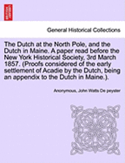 Dutch at the North Pole, and the Dutch in Maine. a Paper Read Before the New York Historical Society, 3rd March 1857. (Proofs Considered of the Early Settlement of Acadie by the Dutch, Being an Appendix to the Dutch in Maine.).
