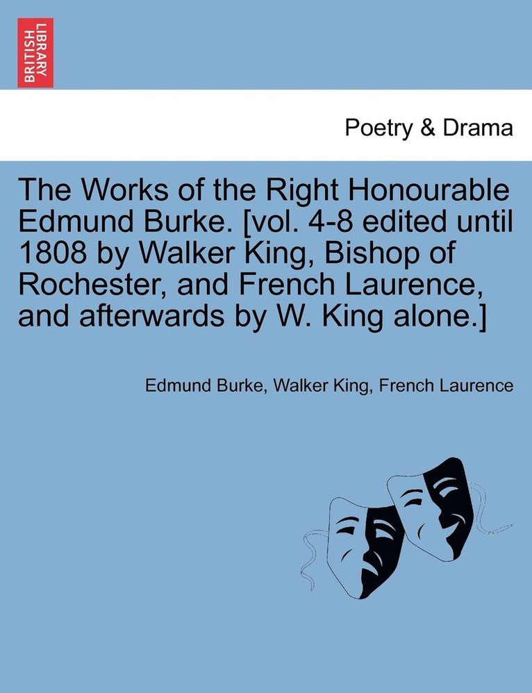 The Works of the Right Honourable Edmund Burke. [vol. 4-8 edited until 1808 by Walker King, Bishop of Rochester, and French Laurence, and afterwards by W. King alone.] 1