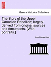 John Charles Dent - The Story of the Upper Canadian Rebellion; Largely Derived from Original Sources and Documents. [With Portraits.], Häftad