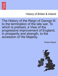 bokomslag The History of the Reign of George III to the termination of the late war. To which is prefixed, a View of the progressive improvement of England, in prosperity and strength, to the accession of His