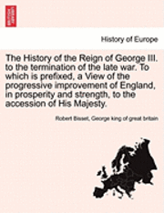 The History of the Reign of George III. to the Termination of the Late War. to Which Is Prefixed, a View of the Progressive Improvement of England, in Prosperity and Strength, to the Accession of His 1