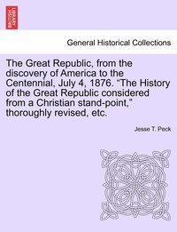 bokomslag The Great Republic, from the discovery of America to the Centennial, July 4, 1876. &quot;The History of the Great Republic considered from a Christian stand-point,&quot; thoroughly revised, etc.