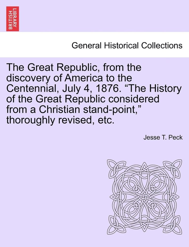 Great Republic, from the discovery of America to the Centennial, July 4, 1876. "The History of the Great Republic considered from a Christian stand-point," thoroughly revised, etc.