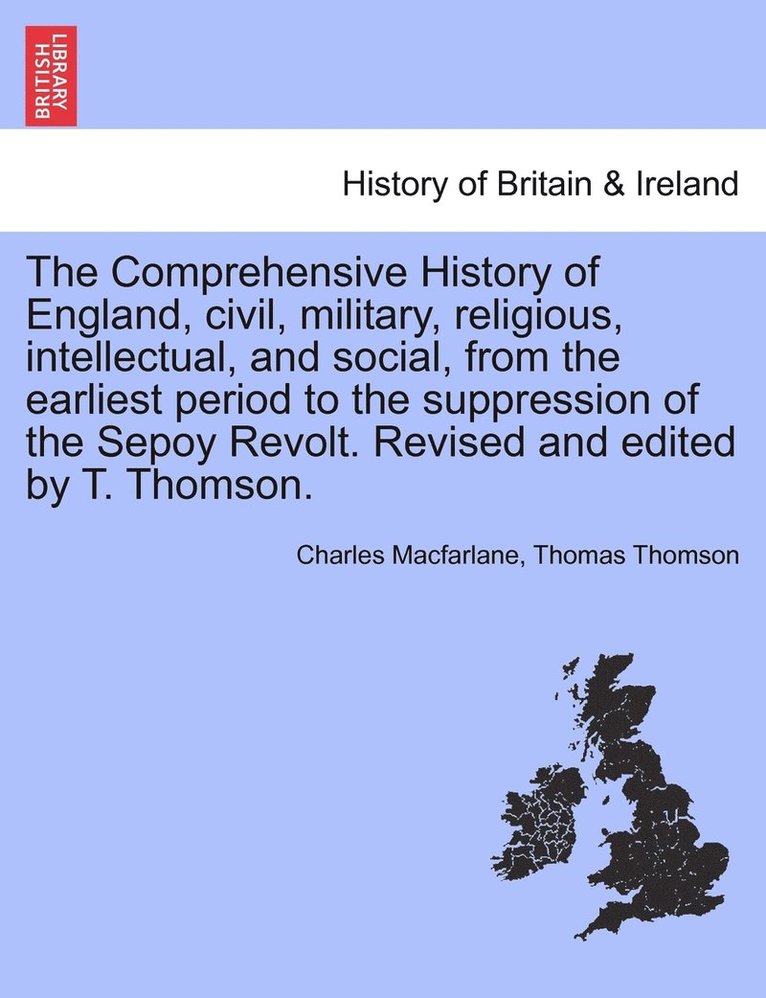 The Comprehensive History of England, civil, military, religious, intellectual, and social, from the earliest period to the suppression of the Sepoy Revolt. Revised and edited by T. Thomson. 1