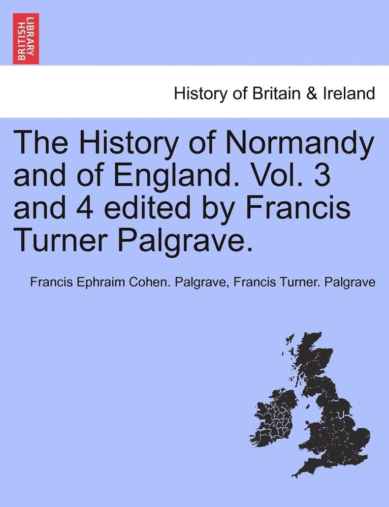 History of Normandy and of England. Vol. 3 and 4 edited by Francis Turner Palgrave. Vol. III