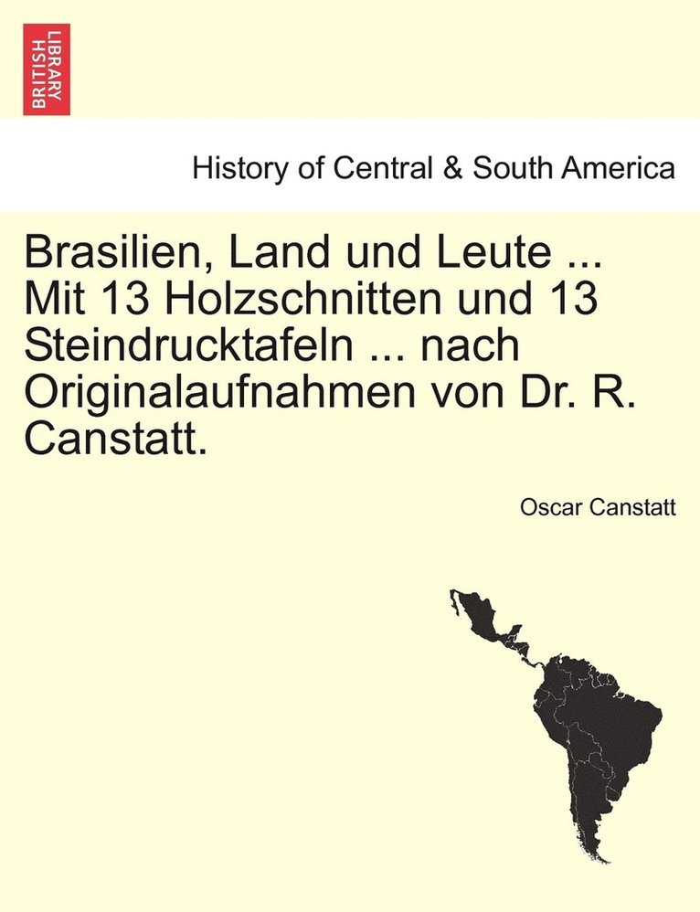 Brasilien, Land und Leute ... Mit 13 Holzschnitten und 13 Steindrucktafeln ... nach Originalaufnahmen von Dr. R. Canstatt. 1