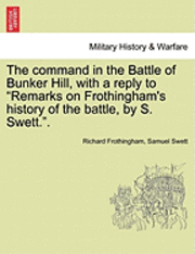 The Command in the Battle of Bunker Hill, with a Reply to Remarks on Frothingham's History of the Battle, by S. Swett.. 1