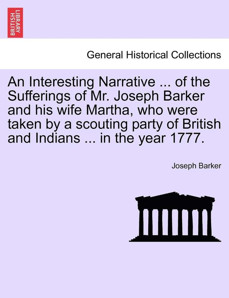 An Interesting Narrative ... of the Sufferings of Mr. Joseph Barker and His Wife Martha, Who Were Taken by a Scouting Party of British and Indians ... in the Year 1777. 1