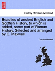bokomslag Beauties of Ancient English and Scottish History, to Which Is Added, Some Part of Roman History. Selected and Arranged by C. Maxwell.