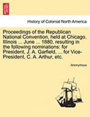 bokomslag Proceedings of the Republican National Convention, Held at Chicago, Illinois ... June ... 1880, Resulting in the Following Nominations