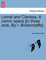 bokomslag Lionel and Clarissa. a Comic Opera [In Three Acts. by I. Bickerstaffe].