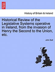 John Ball - Historical Review of the Legislative Systems Operative in Ireland, from the Invasion of Henry the Second to the Union, Etc., Häftad