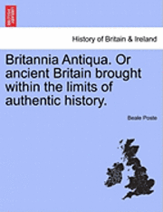 Beale Poste - Britannia Antiqua. or Ancient Britain Brought Within the Limits of Authentic History., Häftad