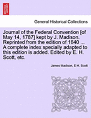 bokomslag Journal of the Federal Convention [of May 14, 1787] kept by J. Madison. Reprinted from the edition of 1840 ... A complete index specially adapted to this edition is added. Edited by E. H. Scott, etc.