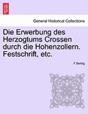 Die Erwerbung Des Herzogtums Crossen Durch Die Hohenzollern. Festschrift, Etc. 1