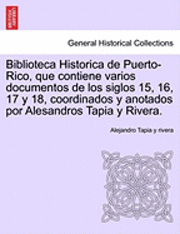 Biblioteca Historica de Puerto-Rico, que contiene varios documentos de los siglos 15, 16, 17 y 18, coordinados y anotados por Alesandros Tapia y Rivera. 1