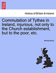 bokomslag Commutation of Tythes in Ireland, Injurious, Not Only to the Church Establishment, But to the Poor, Etc.