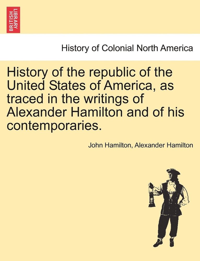 History of the republic of the United States of America, as traced in the writings of Alexander Hamilton and of his contemporaries. 1