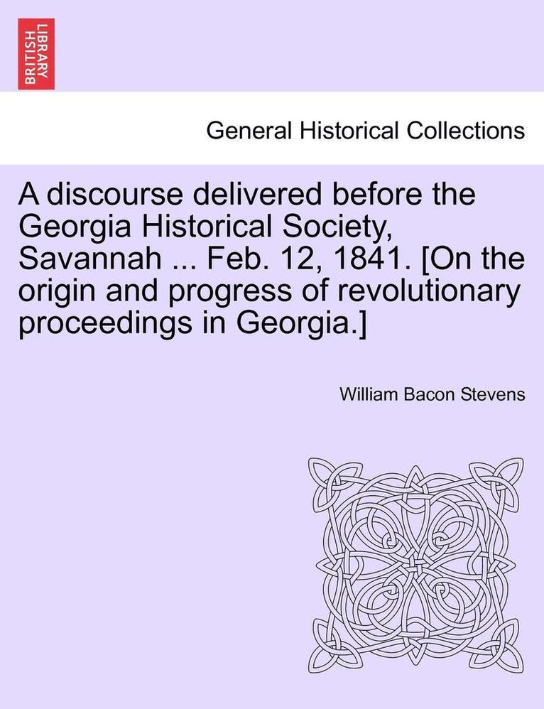 Discourse Delivered Before the Georgia Historical Society, Savannah ... Feb. 12, 1841. [on the Origin and Progress of Revolutionary Proceedings in Georgia.]