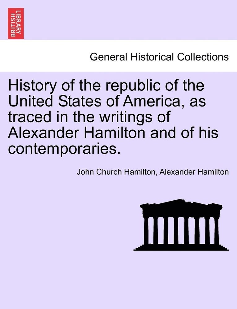 History of the republic of the United States of America, as traced in the writings of Alexander Hamilton and of his contemporaries.