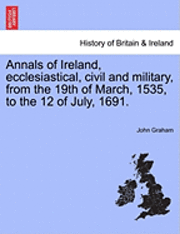 Annals of Ireland, Ecclesiastical, Civil and Military, from the 19th of March, 1535, to the 12 of July, 1691. 1