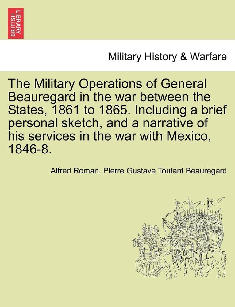 Military Operations of General Beauregard in the war between the States, 1861 to 1865. Including a brief personal sketch, and a narrative of his services in the war with Mexico, 1846-8. VOL. I