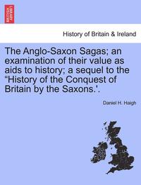 bokomslag The Anglo-Saxon Sagas; An Examination of Their Value as AIDS to History; A Sequel to the History of the Conquest of Britain by the Saxons.'.