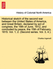 bokomslag Historical Sketch of the Second War Between the United States of America, and Great Britain, Declared by Act of Congress, the 18th of June, 1812, and Concluded by Peace, the 15th of February, 1815....