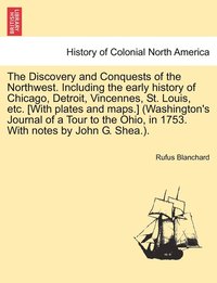 bokomslag The Discovery and Conquests of the Northwest. Including the early history of Chicago, Detroit, Vincennes, St. Louis, etc. [With plates and maps.] (Washington's Journal of a Tour to the Ohio, in 1753.