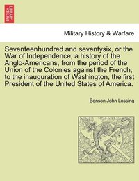 bokomslag Seventeenhundred and seventysix, or the War of Independence; a history of the Anglo-Americans, from the period of the Union of the Colonies against the French, to the inauguration of Washington, the