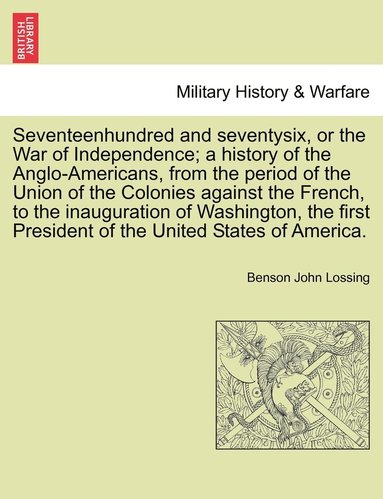 bokomslag Seventeenhundred and seventysix, or the War of Independence; a history of the Anglo-Americans, from the period of the Union of the Colonies against the French, to the inauguration of Washington, the