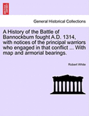 A History of the Battle of Bannockburn Fought A.D. 1314, with Notices of the Principal Warriors Who Engaged in That Conflict ... with Map and Armorial Bearings. 1