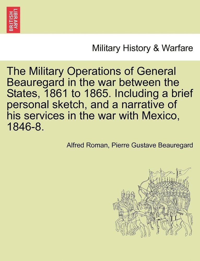 Military Operations of General Beauregard in the war between the States, 1861 to 1865. Including a brief personal sketch, and a narrative of his services in the war with Mexico, 1846-8. Vol. II.