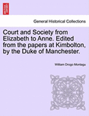 Court and Society from Elizabeth to Anne. Edited from the Papers at Kimbolton, by the Duke of Manchester. 1