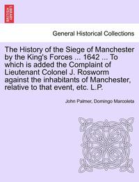 bokomslag The History of the Siege of Manchester by the King's Forces ... 1642 ... To which is added the Complaint of Lieutenant Colonel J. Rosworm against the inhabitants of Manchester, relative to that