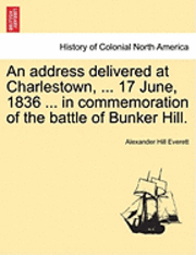 Alexander Hill Everett - Address Delivered at Charlestown, ... 17 June, 1836 ... in Commemoration of the Battle of Bunker Hill., Häftad