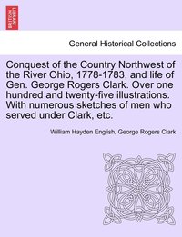bokomslag Conquest of the Country Northwest of the River Ohio, 1778-1783, and life of Gen. George Rogers Clark. Over one hundred and twenty-five illustrations. With numerous sketches of men who served under
